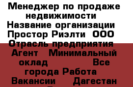 Менеджер по продаже недвижимости › Название организации ­ Простор-Риэлти, ООО › Отрасль предприятия ­ Агент › Минимальный оклад ­ 150 000 - Все города Работа » Вакансии   . Дагестан респ.,Дагестанские Огни г.